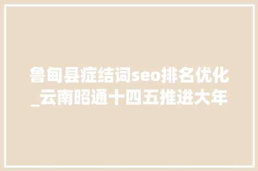 鲁甸县症结词seo排名优化_云南昭通十四五推进大年夜关县政府驻地迁移鲁甸撤县设区 鲁甸县症结词seo排名优化_云南昭通十四五推进大年夜关县政府驻地迁移鲁甸撤县设区 必应SEO