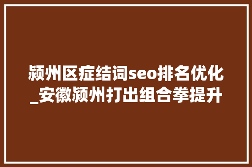 颍州区症结词seo排名优化_安徽颍州打出组合拳提升政务做事普惠力 颍州区症结词seo排名优化_安徽颍州打出组合拳提升政务做事普惠力 SEO关键词