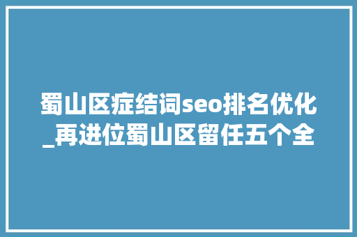 蜀山区症结词seo排名优化_再进位蜀山区留任五个全国百强区 蜀山区症结词seo排名优化_再进位蜀山区留任五个全国百强区 SEO关键词