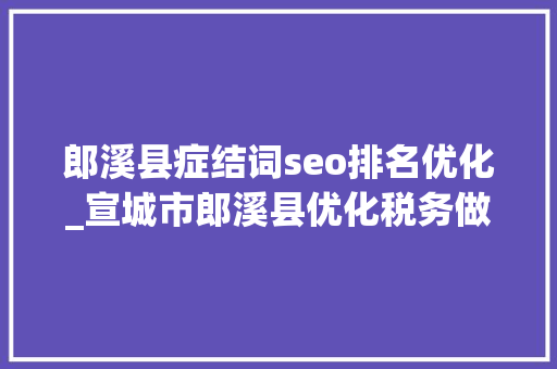 郎溪县症结词seo排名优化_宣城市郎溪县优化税务做事 助力企业高质量成长 郎溪县症结词seo排名优化_宣城市郎溪县优化税务做事 助力企业高质量成长 百度SEO
