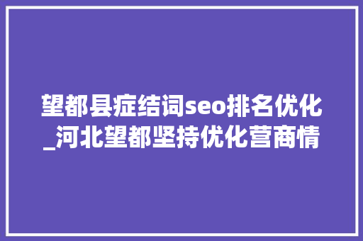 望都县症结词seo排名优化_河北望都坚持优化营商情形 强力袭击不正当竞争行为 望都县症结词seo排名优化_河北望都坚持优化营商情形 强力袭击不正当竞争行为 神马SEO