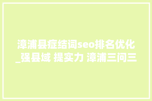 漳浦县症结词seo排名优化_强县域 提实力 漳浦三问三答 漳浦县症结词seo排名优化_强县域 提实力 漳浦三问三答 搜狗SEO