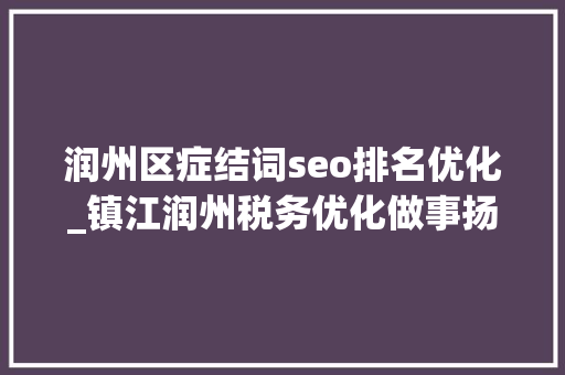 润州区症结词seo排名优化_镇江润州税务优化做事扬帆护航 助力出口企业走稳海外路