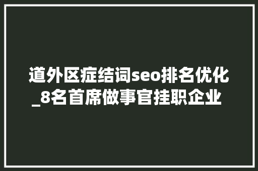 道外区症结词seo排名优化_8名首席做事官挂职企业 哈尔滨市道外区优化营商情形做实做事前移 道外区症结词seo排名优化_8名首席做事官挂职企业 哈尔滨市道外区优化营商情形做实做事前移 搜狗SEO