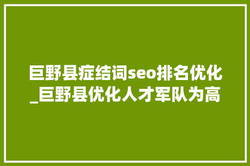巨野县症结词seo排名优化_巨野县优化人才军队为高质量成长注入来源活水 巨野县症结词seo排名优化_巨野县优化人才军队为高质量成长注入来源活水 SEO关键词