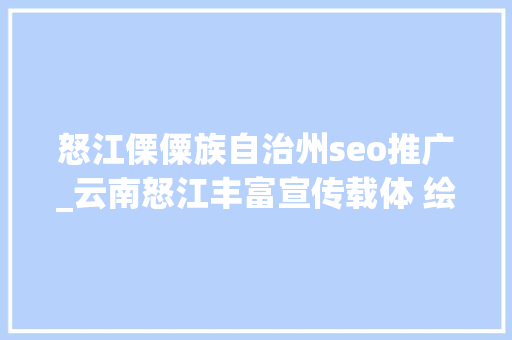 怒江傈僳族自治州seo推广_云南怒江丰富宣传载体 绘好基层廉底色 怒江傈僳族自治州seo推广_云南怒江丰富宣传载体 绘好基层廉底色 必应SEO