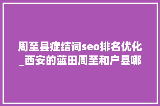 周至县症结词seo排名优化_西安的蓝田周至和户县哪个成长的更好 周至县症结词seo排名优化_西安的蓝田周至和户县哪个成长的更好 SEO关键词