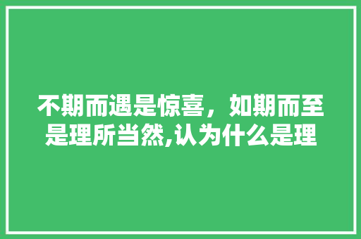 不期而遇是惊喜，如期而至是理所当然,认为什么是理所当然的短语。 不期而遇是惊喜，如期而至是理所当然,认为什么是理所当然的短语。 百度SEO