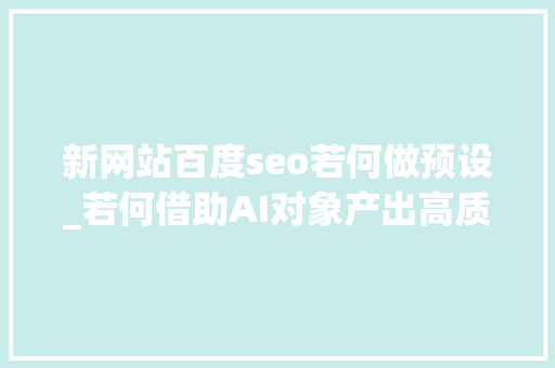 新网站百度seo若何做预设_若何借助AI对象产出高质量的百度SEO内容 新网站百度seo若何做预设_若何借助AI对象产出高质量的百度SEO内容 搜狗SEO