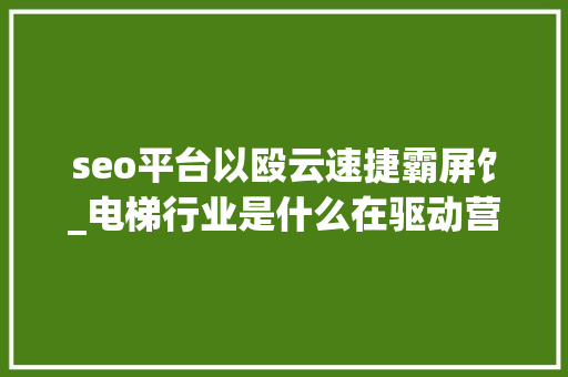 seo平台以殴云速捷霸屏饣_电梯行业是什么在驱动营销 seo平台以殴云速捷霸屏饣_电梯行业是什么在驱动营销 搜狗SEO