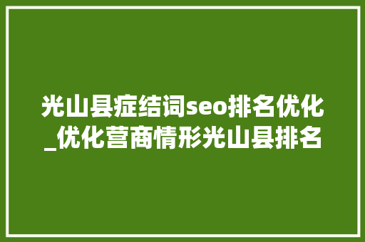 光山县症结词seo排名优化_优化营商情形光山县排名信阳市第1位 光山县症结词seo排名优化_优化营商情形光山县排名信阳市第1位 百度SEO