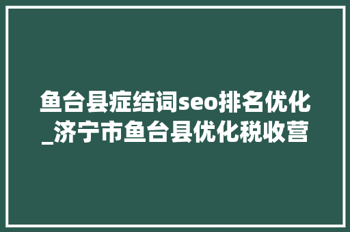 鱼台县症结词seo排名优化_济宁市鱼台县优化税收营商情形 做事经济高质量成长 鱼台县症结词seo排名优化_济宁市鱼台县优化税收营商情形 做事经济高质量成长 必应SEO