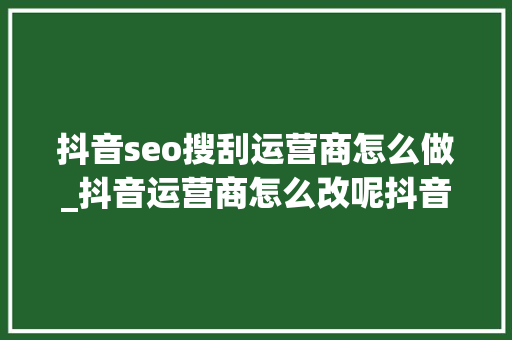 抖音seo搜刮运营商怎么做_抖音运营商怎么改呢抖音运营商是谁抖音运营商怎么赚钱 抖音seo搜刮运营商怎么做_抖音运营商怎么改呢抖音运营商是谁抖音运营商怎么赚钱 必应SEO