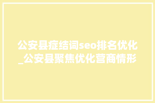 公安县症结词seo排名优化_公安县聚焦优化营商情形提升窗口做事品格 公安县症结词seo排名优化_公安县聚焦优化营商情形提升窗口做事品格 网站建设公司