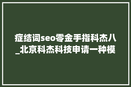 症结词seo零金手指科杰八_北京科杰科技申请一种模板导出方法专利节约系统算力 网站建设公司 症结词seo零金手指科杰八_北京科杰科技申请一种模板导出方法专利节约系统算力 症结词seo零金手指科杰八_北京科杰科技申请一种模板导出方法专利节约系统算力 网站建设公司