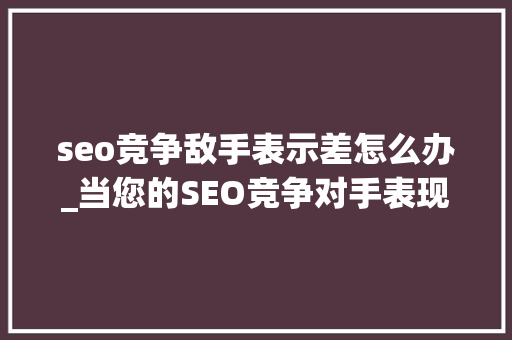 seo竞争敌手表示差怎么办_当您的SEO竞争对手表现不佳时该怎么办 seo竞争敌手表示差怎么办_当您的SEO竞争对手表现不佳时该怎么办 SEO关键词