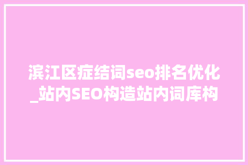 滨江区症结词seo排名优化_站内SEO构造站内词库构造与关键词搜索排名窍门 滨江区症结词seo排名优化_站内SEO构造站内词库构造与关键词搜索排名窍门 搜狗SEO