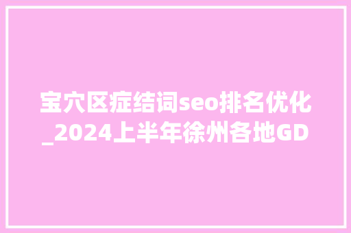 宝穴区症结词seo排名优化_2024上半年徐州各地GDP排名已经出炉铜山总量超700亿沛县第3 宝穴区症结词seo排名优化_2024上半年徐州各地GDP排名已经出炉铜山总量超700亿沛县第3 网站建设公司