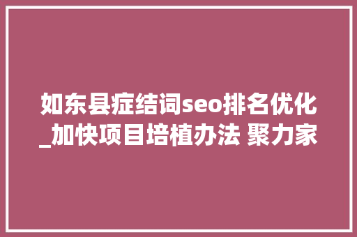 如东县症结词seo排名优化_加快项目培植办法 聚力家当质态优化 如东成长速度争第一 百强排名升十位 如东县症结词seo排名优化_加快项目培植办法 聚力家当质态优化 如东成长速度争第一 百强排名升十位 SEO关键词