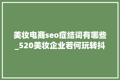 美妆电商seo症结词有哪些_520美妆企业若何玩转抖音SEO优化 美妆电商seo症结词有哪些_520美妆企业若何玩转抖音SEO优化 必应SEO