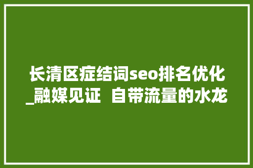 长清区症结词seo排名优化_融媒见证  自带流量的水龙王 长清区症结词seo排名优化_融媒见证  自带流量的水龙王 搜狗SEO