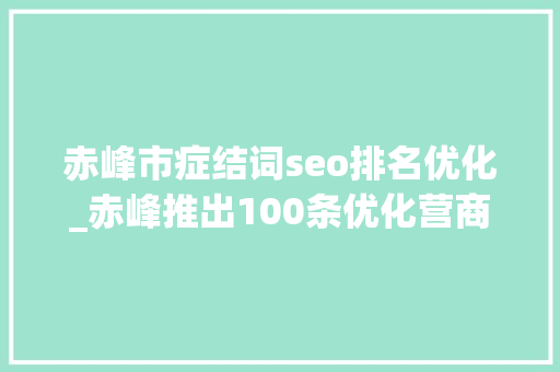 赤峰市症结词seo排名优化_赤峰推出100条优化营商情形新举措 赤峰市症结词seo排名优化_赤峰推出100条优化营商情形新举措 网站建设公司