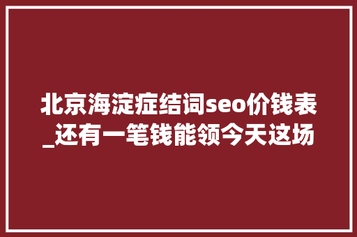 北京海淀症结词seo价钱表_还有一笔钱能领今天这场直播干货多多 北京海淀症结词seo价钱表_还有一笔钱能领今天这场直播干货多多 百度SEO