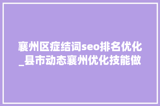 襄州区症结词seo排名优化_县市动态襄州优化技能做事 增强成长韧性  标准化工作争先进位获评全市前辈 网站建设公司