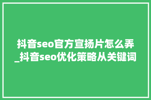 抖音seo官方宣扬片怎么弄_抖音seo优化策略从关键词拔取到视频宣告全流程  视频运营 抖音seo官方宣扬片怎么弄_抖音seo优化策略从关键词拔取到视频宣告全流程  视频运营 SEO关键词