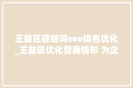 王益区症结词seo排名优化_王益区优化营商情形 为企业保驾护航 王益区症结词seo排名优化_王益区优化营商情形 为企业保驾护航 网站建设公司