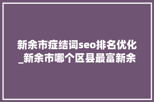 新余市症结词seo排名优化_新余市哪个区县最富新余市各区县经济实力排名 新余市症结词seo排名优化_新余市哪个区县最富新余市各区县经济实力排名 网站建设公司
