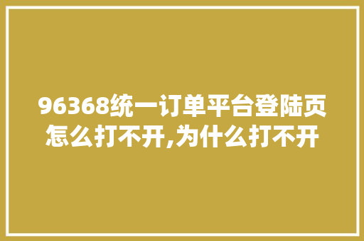 96368统一订单平台登陆页怎么打不开,为什么打不开平台网页了。 96368统一订单平台登陆页怎么打不开,为什么打不开平台网页了。 百度SEO