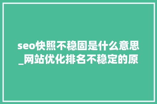 seo快照不稳固是什么意思_网站优化排名不稳定的原因是什么应该怎么解决 seo快照不稳固是什么意思_网站优化排名不稳定的原因是什么应该怎么解决 神马SEO