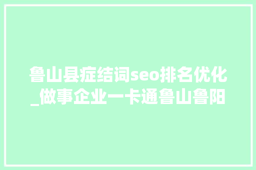鲁山县症结词seo排名优化_做事企业一卡通鲁山鲁阳街道优化营商情形受好评 鲁山县症结词seo排名优化_做事企业一卡通鲁山鲁阳街道优化营商情形受好评 SEO关键词