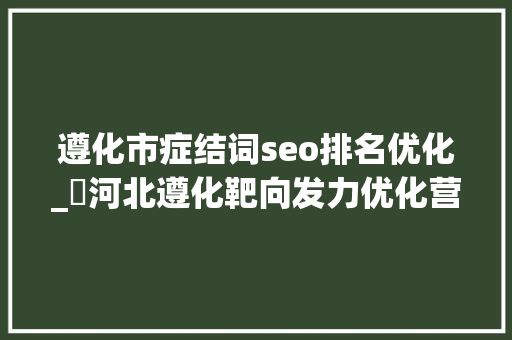 遵化市症结词seo排名优化_​河北遵化靶向发力优化营商情形 遵化市症结词seo排名优化_​河北遵化靶向发力优化营商情形 百度SEO
