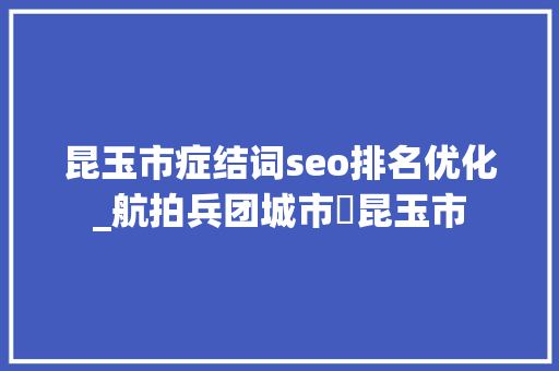昆玉市症结词seo排名优化_航拍兵团城市⑫昆玉市 昆玉市症结词seo排名优化_航拍兵团城市⑫昆玉市 必应SEO
