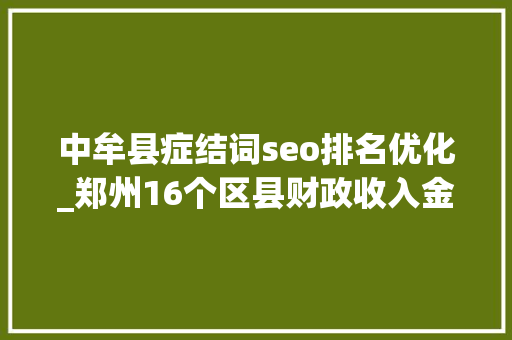 中牟县症结词seo排名优化_郑州16个区县财政收入金水区第2中牟县领先华夏区登封第14 中牟县症结词seo排名优化_郑州16个区县财政收入金水区第2中牟县领先华夏区登封第14 必应SEO