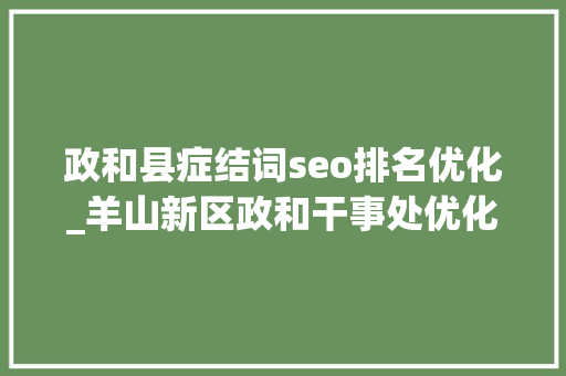 政和县症结词seo排名优化_羊山新区政和干事处优化营商促消费家装厨卫焕新风 政和县症结词seo排名优化_羊山新区政和干事处优化营商促消费家装厨卫焕新风 网站建设公司
