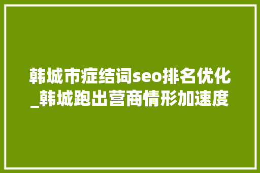 韩城市症结词seo排名优化_韩城跑出营商情形加速度 各类市场主体增速居全省第二 韩城市症结词seo排名优化_韩城跑出营商情形加速度 各类市场主体增速居全省第二 网站建设公司