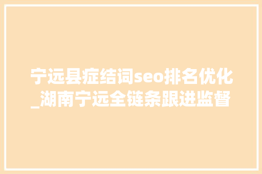 宁远县症结词seo排名优化_湖南宁远全链条跟进监督 护航营商情形优化进级 宁远县症结词seo排名优化_湖南宁远全链条跟进监督 护航营商情形优化进级 SEO关键词