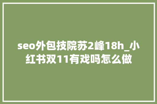 seo外包技院苏2峰18h_小红书双11有戏吗怎么做 seo外包技院苏2峰18h_小红书双11有戏吗怎么做 百度SEO