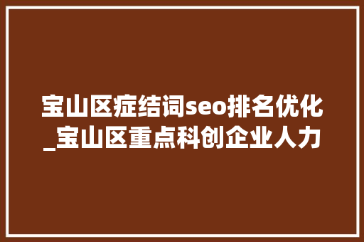 宝山区症结词seo排名优化_宝山区重点科创企业人力本钱负责人HRVP论坛召开科创人才周 宝山区症结词seo排名优化_宝山区重点科创企业人力本钱负责人HRVP论坛召开科创人才周 搜狗SEO
