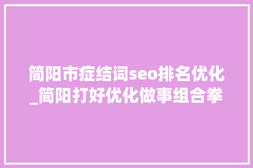 简阳市症结词seo排名优化_简阳打好优化做事组合拳 拼出电商成长举座彩 简阳市症结词seo排名优化_简阳打好优化做事组合拳 拼出电商成长举座彩 搜狗SEO