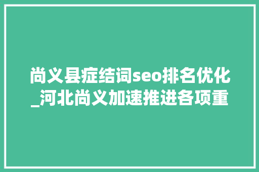 尚义县症结词seo排名优化_河北尚义加速推进各项重点工作 尚义县症结词seo排名优化_河北尚义加速推进各项重点工作 必应SEO