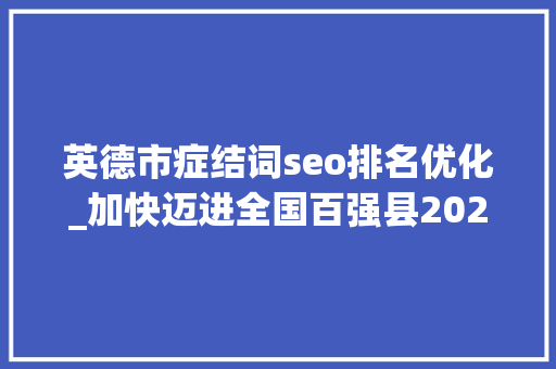 英德市症结词seo排名优化_加快迈进全国百强县2024年英德将从这些方面发力