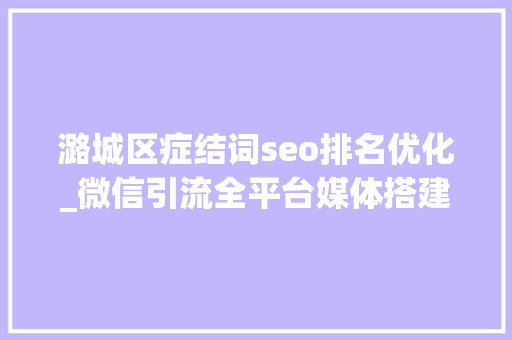 潞城区症结词seo排名优化_微信引流全平台媒体搭建得先做好这3点 潞城区症结词seo排名优化_微信引流全平台媒体搭建得先做好这3点 网站建设公司