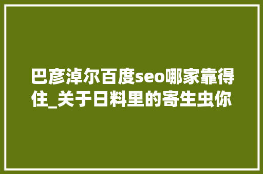 巴彦淖尔百度seo哪家靠得住_关于日料里的寄生虫你想知道和不想知道的都在这里 巴彦淖尔百度seo哪家靠得住_关于日料里的寄生虫你想知道和不想知道的都在这里 神马SEO