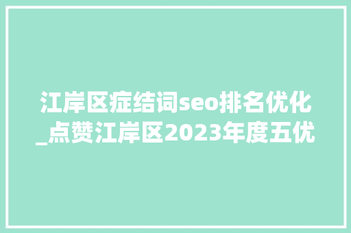 江岸区症结词seo排名优化_点赞江岸区2023年度五优知足单位名单公布 江岸区症结词seo排名优化_点赞江岸区2023年度五优知足单位名单公布 百度SEO