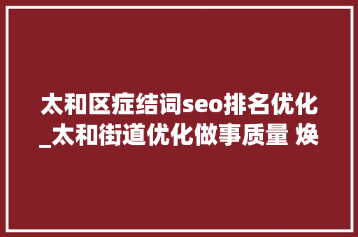 太和区症结词seo排名优化_太和街道优化做事质量 焕发社区治理新活力 太和区症结词seo排名优化_太和街道优化做事质量 焕发社区治理新活力 神马SEO