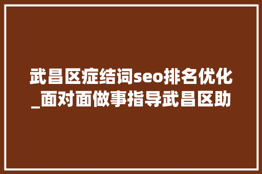 武昌区症结词seo排名优化_面对面做事指导武昌区助力优化营商情形显城效 武昌区症结词seo排名优化_面对面做事指导武昌区助力优化营商情形显城效 神马SEO